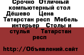 Срочно! Отличный компьютерный стол! Дёшево! › Цена ­ 1 000 - Татарстан респ. Мебель, интерьер » Столы и стулья   . Татарстан респ.